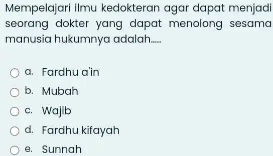 Mempelajari ilmu kedokteran agar dapat menjadi seorang dokter yang dapat menolong sesama manusia hukumnya adalah..... a. Fardhu a'in b. Mubah c. Wajib d. Fardhu