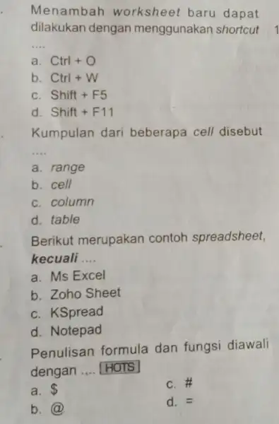 Menambah worksheet baru dapat dilakukan dengan menggunakan shortcut a. Ctrl+O b. Ctrl +W c. Shift + F5 d. Shift + F11 Kumpulan dari beberapa