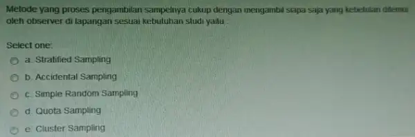 Metode yang proses pengambilan sampelnya cukup dengan mengambil siapa saja yang kebetulan diemui oleh observer di lapangan sesuai kebutuhan studi yaitu Select one: a.