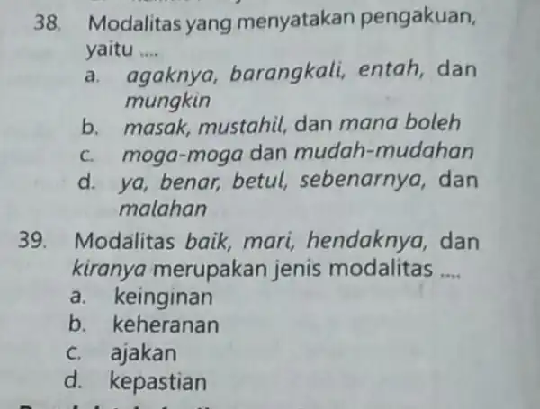 Modalitas yang menyatakan pengakuan, yaitu .... a. agaknya, barangkali, entah, dan mungkin b. masak, mustahil, dan mana boleh c. moga-moga dan mudah-mudahan d. ya,