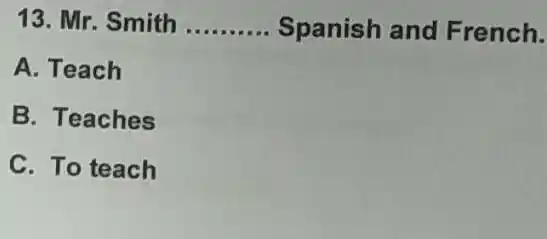 Mr. Smith Spanish and French. A. Teach B. Teaches C. To teach