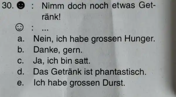 (-) : Nimm doch noch etwas Getränk! (2) : ... a. Nein, ich habe grossen Hunger. b. Danke, gern. c. Ja, ich bin satt.