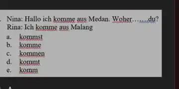 Nina: Hallo ich komme aus Medan. Woher du? Rina: Ich komme aus Malang a. kommst b. komme c. kommen d. kommt e. komm