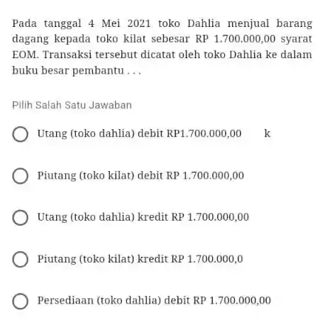 Pada tanggal 4 Mei 2021 toko Dahlia menjual barang dagang kepada toko kilat sebesar RP 1.700.000,00 syarat EOM. Transaksi tersebut dicatat oleh toko Dahlia