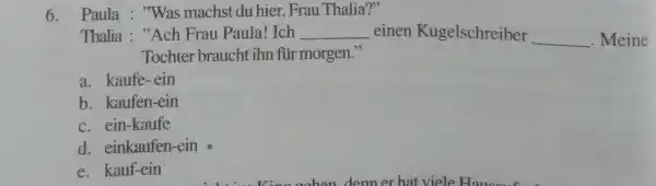 Paula : "Was machst du hier, Frau Thalia?" Thalia : "Ach Frau Paula! Ich einen Kugelschreiber Meine a. kaufe-ein b. kaufen-ein c. ein-kaufe d.