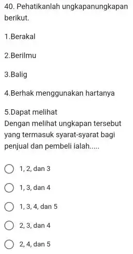 Pehatikanlah ungkapanungkapan berikut. 1.Berakal 2.Berilmu 3.Balig Berhak menggunakan hartanya 5.Dapat melihat Dengan melihat ungkapan tersebut yang termasuk syarat-syarat bagi penjual dan pembeli ialah. 1,2