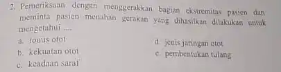 Pemeriksaan dengan menggerakkan bagian ekstremitas pasien dan mengetahui .... a. tonus otot b. kekuatain otot d. jenis jaringan otot c. keadaan saraf c. pembentukan