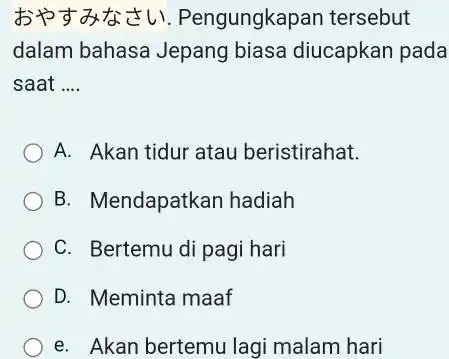 おやすみなさい. Pengungkapan tersebut dalam bahasa Jepang biasa diucapkan pada saat .... A. Akan tidur atau beristirahat. B. Mendapatkan hadiah C. Bertemu di pagi hari