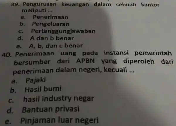 Pengurusan keuangan dalam sebuah kantor meliputi ... a. Penerimaan b. Pengeluaran c. Pertanggungjawaban d. A dan b benar e. A,b , dan c benar