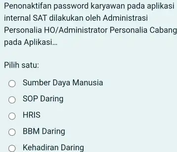 Penonaktifan password karyawan pada aplikasi internal SAT dilakukan oleh Administrasi Personalia HO/Administrator Personalia Cabang pada Aplikasi... Pilih satu: Sumber Daya Manusia SOP Daring HRIS