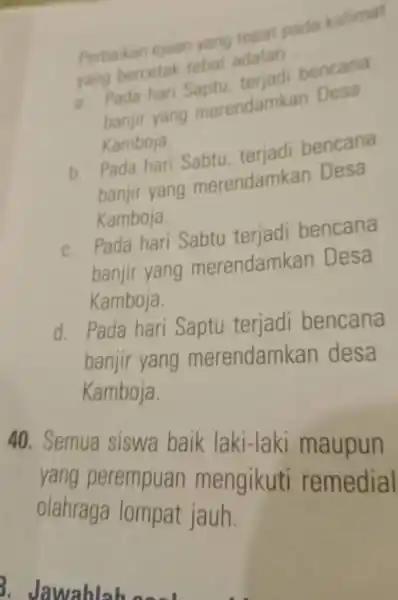 Perbaikan ejaan yang tepat pada katimat yong bercetat tohal adalah (a. Pada hari Saptu, terjadi bencana banjir yang merendamkan Desa Kamboja. b. Pada hari