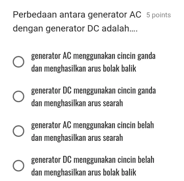 Perbedaan antara generator AC 5 points dengan generator DC adalah.... generator AC menggunakan cincin ganda dan menghasilkan arus bolak balik generator DC menggunakan cincin