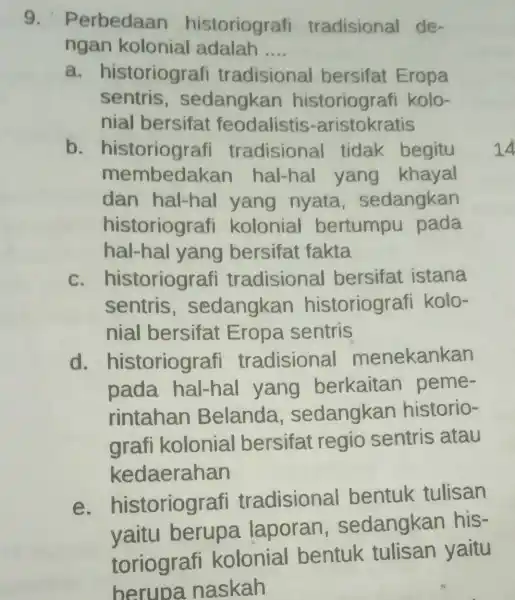 Perbedaan historiografi tradisional dengan kolonial adalah .... a. historiografi tradisional bersifat Eropa sentris, sedangkan historiografi kolonial bersifat feodalistis-aristokratis b. historiografi tradisional tidak begitu membedakan