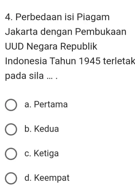 Perbedaan isi Piagam Jakarta dengan Pembukaan UUD Negara Republik Indonesia Tahun 1945 terletak pada sila ... . a. Pertama b. Kedua c. Ketiga d.