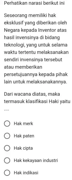 Perhatikan narasi berikut ini Seseorang memiliki hak eksklusif yang diberikan oleh Negara kepada Inventor atas hasil invensinya di bidang teknologi, yang untuk selama waktu