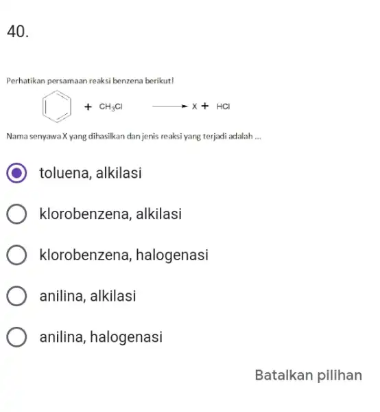 Perhatikan persamaan reaksi benzena berikut! +CH_(3)CllongrightarrowX+HCl Nama senyawa X yang dihasilkan dan jenis reaksi yang terjadi adalah ... toluena, alkilasi klorobenzena, alkilasi klorobenzena, halogenasi