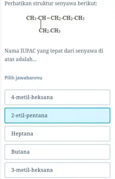 Perhatikan struktur senyawa berikut: Nama IUPAC yang tepat dari senyawa di atas adalah... Pilih jawabanmu 4-metil-heksana 2-etil-pentana Heptana Butana 3-metil-heksana