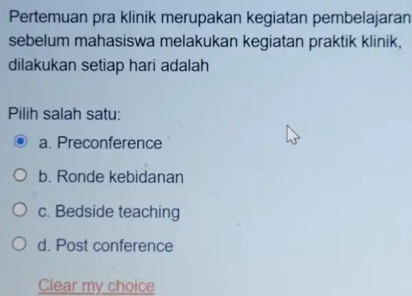 Pertemuan pra klinik merupakan kegiatan pembelajaran sebelum mahasiswa melakukan kegiatan praktik klinik, dilakukan setiap hari adalah Pilih salah satu: a. Preconference b. Ronde kebidanan