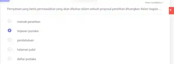 Pilihan Ganda|Bobot: 1 Pernyataan yang berisi permasalahan yang akan dibahas dalam sebuah proposal penelitian dituangkan dalam bagian .... (A) metode penelitian tinjauan pustaka (C)