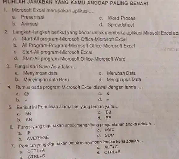 PILIHLAH JAWIABAN YANG KAMU ANGGAP PALING BENAR! Microsoft Excel merupakan aplikasi.... a. Presentasi c. Word Proces b. Animasi d. Spreadsheet Langkah-langkah berikut yang benar