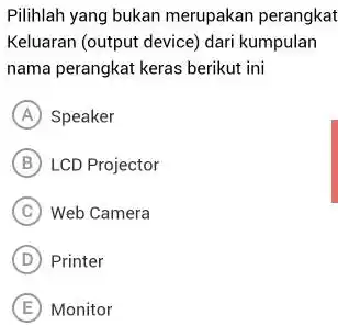 Pilihlah yang bukan merupakan perangkat Keluaran (output device) dari kumpulan nama perangkat keras berikut ini (A) Speaker (B) LCD Projector (C) Web Camera (D)