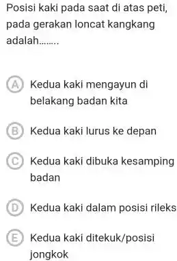 Posisi kaki pada saat di atas peti, pada gerakan loncat kangkang adalah A) Kedua kaki mengayun di belakang badan kita (B) Kedua kaki lurus