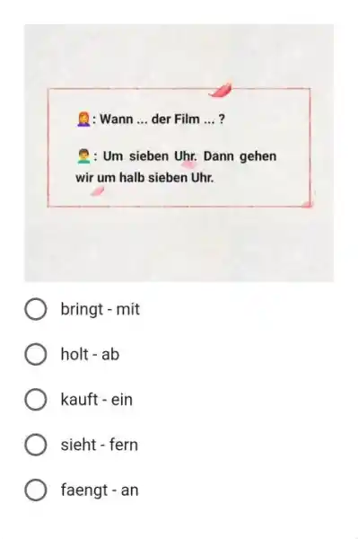 Q: Wann ... der Film ... ? 2. Um sieben Uhr. Dann gehen wir um halb sieben Uhr. bringt - mit holt - ab