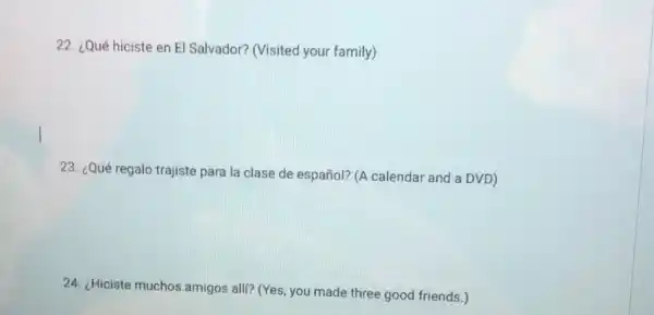 ¿Qué hiciste en El Salvador? (Visited your family) ¿Qué regalo trajiste para la clase de español? (A calendar and a DVD) ¿Hiciste muchos amigos