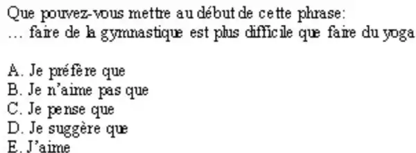 Que porvez-vous mettre au début de cette phrase: ... faire de h gymuastique est phs difficle que fare du yoga A. Je préfêre que