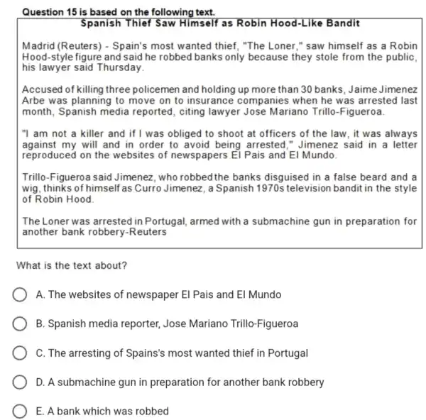 Question 15 is based on the following text. Spanish Thief Saw Himself as Robin Hood-Like Bandit Madrid (Reuters) - Spain's most wanted thief, "The