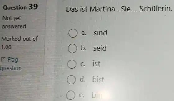 Question 39 Not yet answered Marked out of 1.00 1 Flag question Das ist Martina . Sie.... Schülerin. a. sind b. seid c. ist