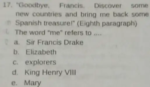 "Goodbye, Francis. Discover some new countries and bring me back some Spanish treasurel" (Eighth paragraph) The word "me" refers to .... a. Sir Francis