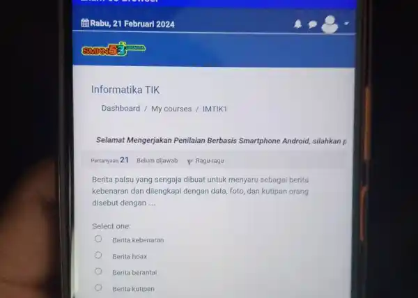 Rabu, 21 Februari 2024 Informatika TIK Dashboard / My courses / IMTIK1 Selamat Mengerjakan Penilaian Berbasis Smartphone Android, silahkan p Pertanyaan 21 Belum dijawab