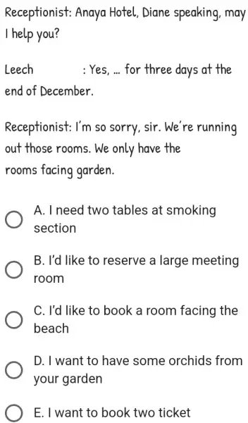 Receptionist: Anaya Hotel, Diane speaking, may I help you? Leech : Yes, ... for three days at the end of December. Receptionist: I'm so