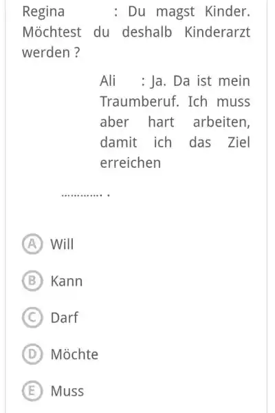 Regina : Du magst Kinder. Möchtest du deshalb Kinderarzt werden? Ali : Ja. Da ist mein Traumberuf. Ich muss aber hart arbeiten, damit ich