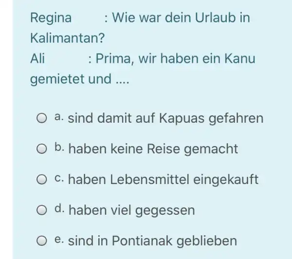 Regina : Wie war dein Urlaub in Kalimantan? Ali : Prima, wir haben ein Kanu gemietet und .... a. sind damit auf Kapuas gefahren