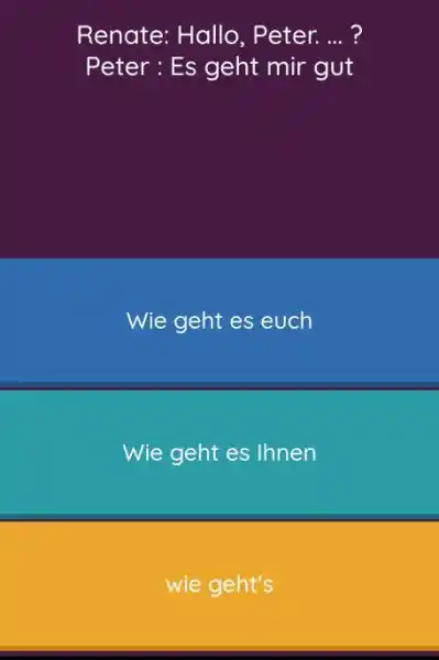 Renate: Hallo, Peter. ... ? Peter: Es geht mir gut Wie geht es euch Wie geht es Ihnen wie geht's