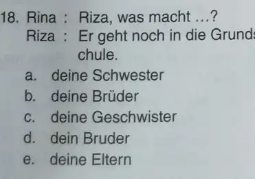 Rina : Riza, was macht ...? Riza : Er geht noch in die Grund: chule. a. deine Schwester b. deine Brüder c. deine Geschwister