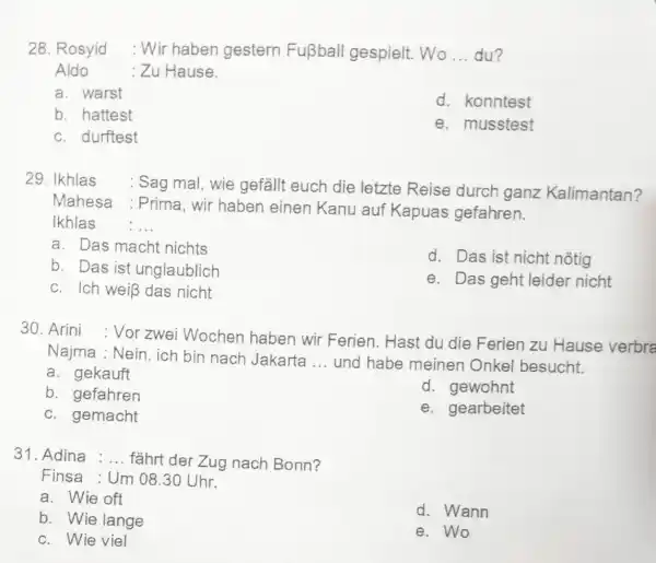 Rosyid : Wir haben gestern Fußball gespielt. Wo ... du? Aldo : Zu Hause. a. warst b. hattest c. durftest d. konntest e. musstest