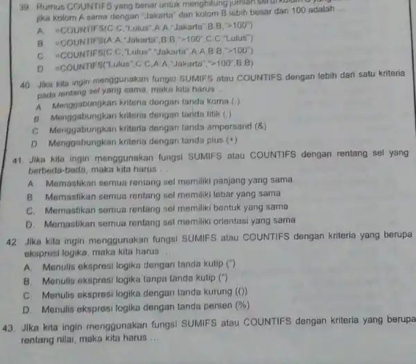 Rumus COUNTIFS yang benar untuk menghitung jumian Jika kolom A sama dengan "Jakarts" dan kolom B lebih besar dari 100 adalah ... B. =COUNTIFS(A:A,