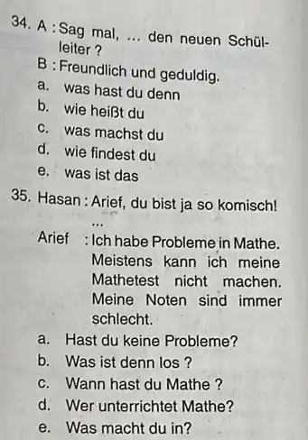 A : Sag mal, ... den neuen Schülleiter? B : Freundlich und geduldig. a. was hast du denn b. wie heißt du c. was