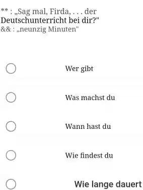 ** : „Sag mal, Firda,... der Deutschunterricht bei dir?" &&: „neunzig Minuten" Wer gibt Was machst du Wann hast du Wie findest du Wie