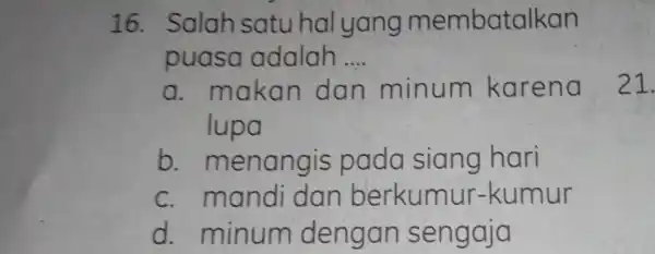 Salah satu hal yang membatalkan puasa adalah .... a. makan dan minum karena 21 lupa b. menangis pada siang hari c. mandi dan berkumur-kumur