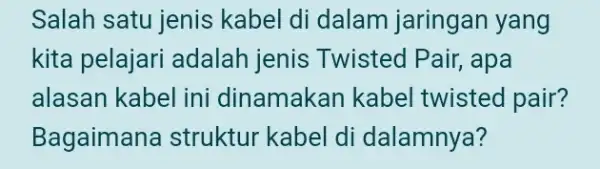 Salah satu jenis kabel di dalam jaringan yang kita pelajari adalah jenis Twisted Pair, apa alasan kabel ini dinamakan kabel twisted pair? Bagaimana struktur