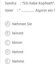 Sandra : "Ich habe Kopfweh" Vater :" Aspirin ein (A) Nehmen Sle (B) Nimmt (C) Nimm (D) Nehmt (E) Nehme