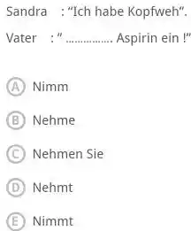 Sandra : "Ich habe Kopfweh". Vater :" . Aspirin ein !" (A) Nimm (B) Nehme (C) Nehmen Sie (D) Nehmt (E) Nimmt