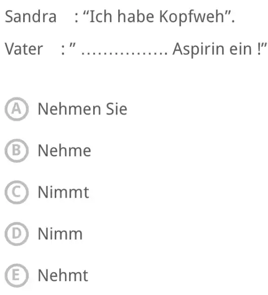 Sandra : "Ich habe Kopfweh". Vater :" Aspirin ein!" (A) Nehmen Sie (B) Nehme (C) Nimmt (D) Nimm (E) Nehmt