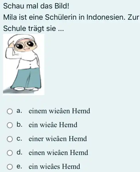 Schau mal das Bild! Mila ist eine Schülerin in Indonesien. Zur Schule trägt sie ... a. einem wieâen Hemd b. ein wieâe Hemd c.