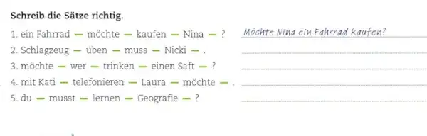 Schreib die Sätze richtig. ein Fahrrad - möchte - kaufen - Nina - ? Möchte Nina ein Fahrrad Kaufen? Schlagzeug - üben - muss