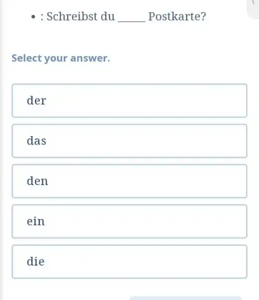 : Schreibst du Postkarte? Select your answer. der das den ein die